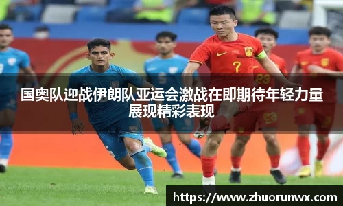 国奥队迎战伊朗队亚运会激战在即期待年轻力量展现精彩表现
