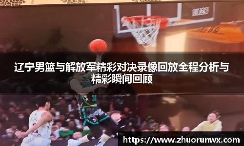 辽宁男篮与解放军精彩对决录像回放全程分析与精彩瞬间回顾