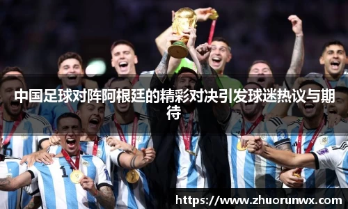 中国足球对阵阿根廷的精彩对决引发球迷热议与期待